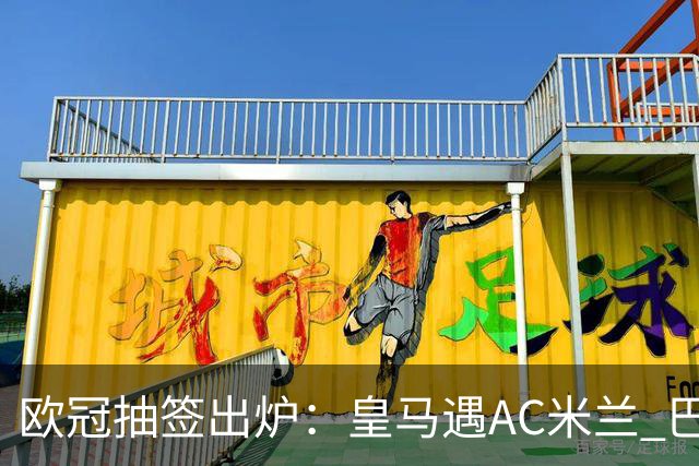欧冠抽签出炉：皇马遇AC米兰 巴萨碰拜仁